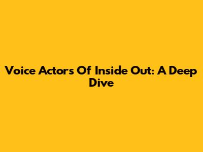 Voice Actors Of Inside Out: A Deep Dive