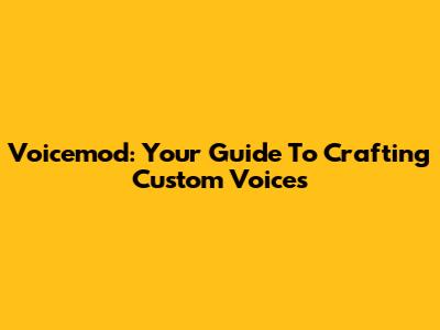Voicemod: Your Guide To Crafting Custom Voices