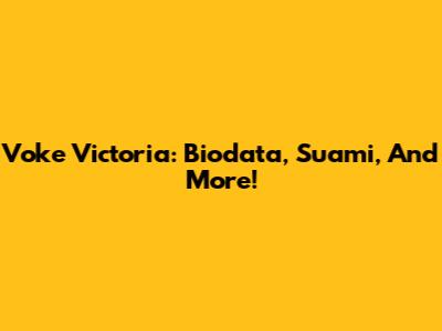 Voke Victoria: Biodata, Suami, And More!