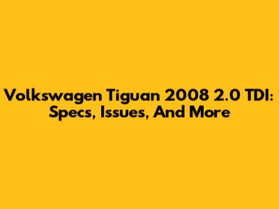 Volkswagen Tiguan 2008 2.0 TDI: Specs, Issues, And More