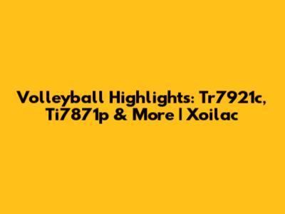Volleyball Highlights: Tr7921c, Ti7871p & More | Xoilac