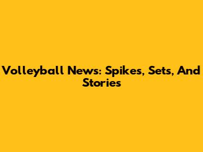 Volleyball News: Spikes, Sets, And Stories