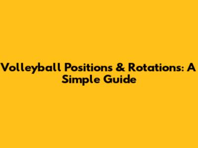 Volleyball Positions & Rotations: A Simple Guide
