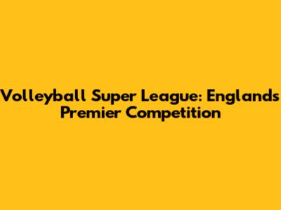 Volleyball Super League: England's Premier Competition