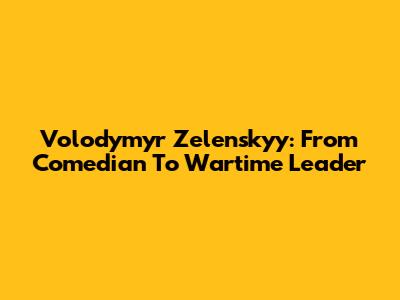 Volodymyr Zelenskyy: From Comedian To Wartime Leader