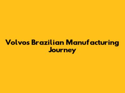 Volvo's Brazilian Manufacturing Journey