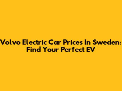 Volvo Electric Car Prices In Sweden: Find Your Perfect EV