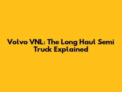 Volvo VNL: The Long Haul Semi Truck Explained