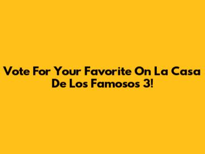 Vote For Your Favorite On La Casa De Los Famosos 3!