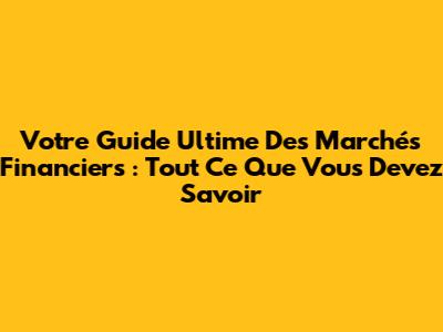 Votre Guide Ultime Des Marchés Financiers : Tout Ce Que Vous Devez Savoir