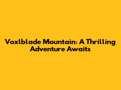 Voxlblade Mountain: A Thrilling Adventure Awaits