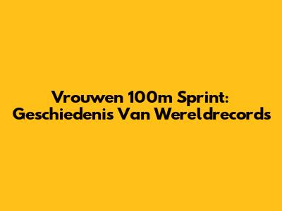 Vrouwen 100m Sprint: Geschiedenis Van Wereldrecords