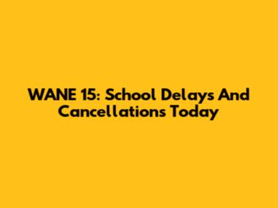 WANE 15: School Delays And Cancellations Today