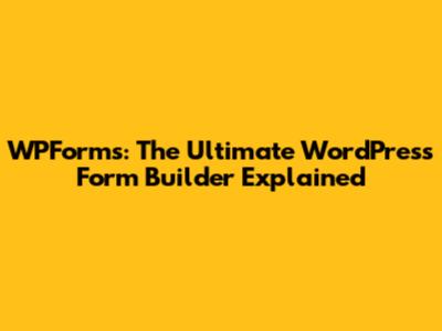WPForms: The Ultimate WordPress Form Builder Explained