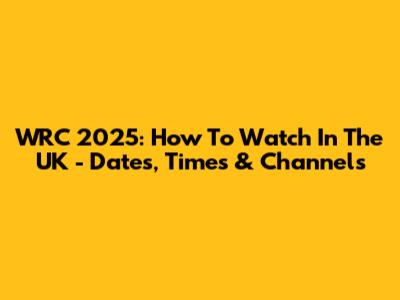 WRC 2025: How To Watch In The UK - Dates, Times & Channels