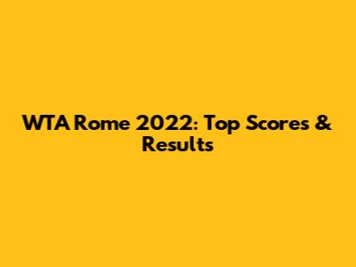 WTA Rome 2022: Top Scores & Results