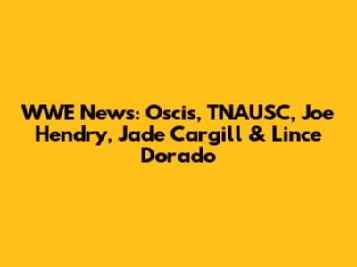 WWE News: Oscis, TNAUSC, Joe Hendry, Jade Cargill & Lince Dorado