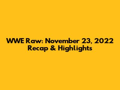 WWE Raw: November 23, 2022 Recap & Highlights
