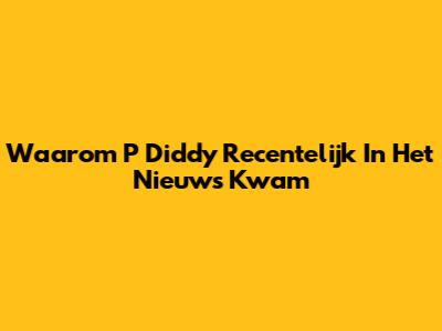 Waarom P Diddy Recentelijk In Het Nieuws Kwam