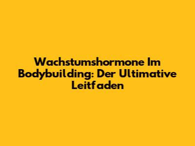 Wachstumshormone Im Bodybuilding: Der Ultimative Leitfaden
