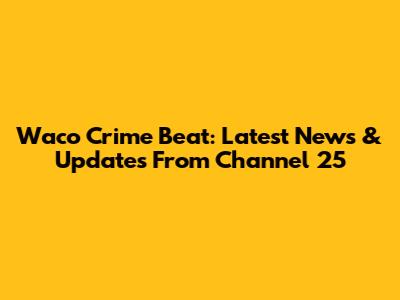 Waco Crime Beat: Latest News & Updates From Channel 25