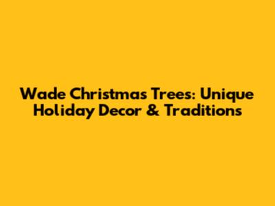 Wade Christmas Trees: Unique Holiday Decor & Traditions