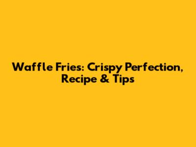 Waffle Fries: Crispy Perfection, Recipe & Tips