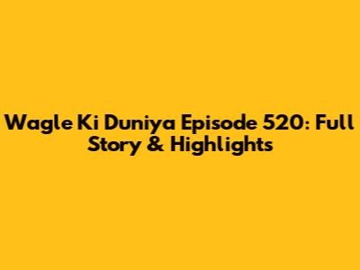 Wagle Ki Duniya Episode 520: Full Story & Highlights