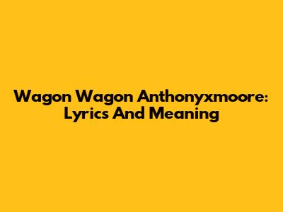 Wagon Wagon Anthonyxmoore: Lyrics And Meaning