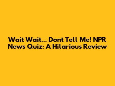 Wait Wait... Don't Tell Me! NPR News Quiz: A Hilarious Review