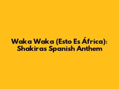 Waka Waka (Esto Es África): Shakira's Spanish Anthem