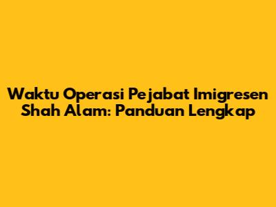 Waktu Operasi Pejabat Imigresen Shah Alam: Panduan Lengkap