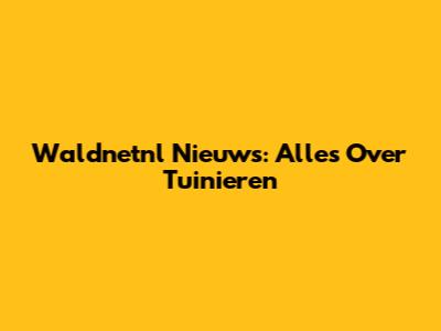 Waldnetnl Nieuws: Alles Over Tuinieren