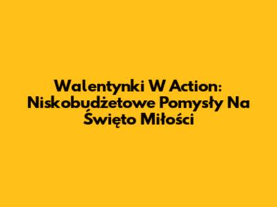 Walentynki W Action: Niskobudżetowe Pomysły Na Święto Miłości