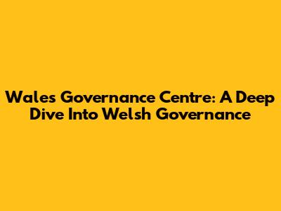 Wales Governance Centre: A Deep Dive Into Welsh Governance