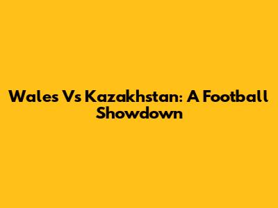 Wales Vs Kazakhstan: A Football Showdown