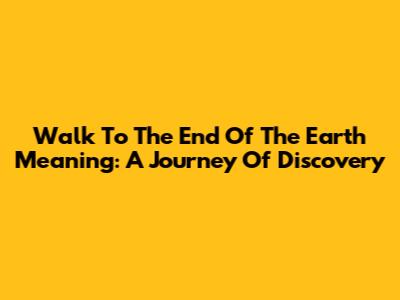 Walk To The End Of The Earth Meaning: A Journey Of Discovery