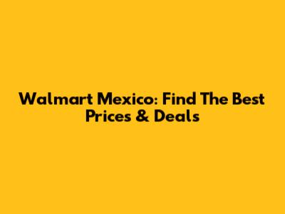 Walmart Mexico: Find The Best Prices & Deals