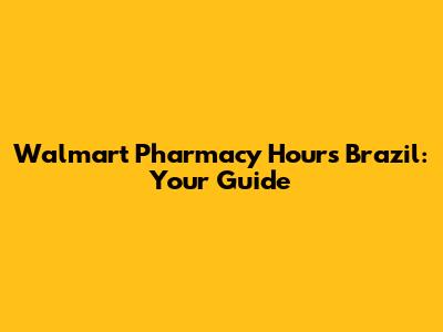 Walmart Pharmacy Hours Brazil: Your Guide
