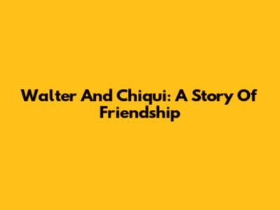 Walter And Chiqui: A Story Of Friendship