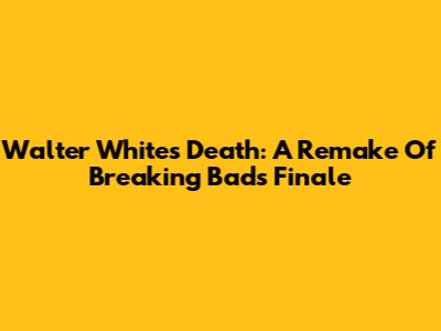 Walter White's Death: A Remake Of Breaking Bad's Finale