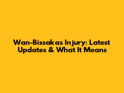 Wan-Bissaka's Injury: Latest Updates & What It Means