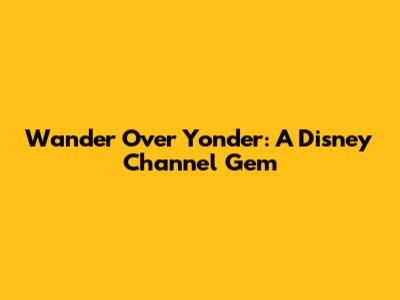 Wander Over Yonder: A Disney Channel Gem