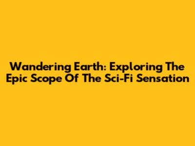 Wandering Earth: Exploring The Epic Scope Of The Sci-Fi Sensation