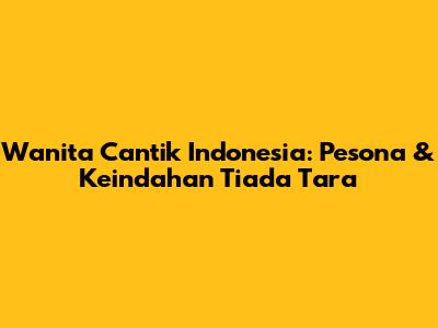 Wanita Cantik Indonesia: Pesona & Keindahan Tiada Tara