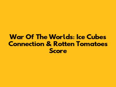 War Of The Worlds: Ice Cube's Connection & Rotten Tomatoes Score