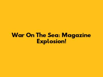 War On The Sea: Magazine Explosion!
