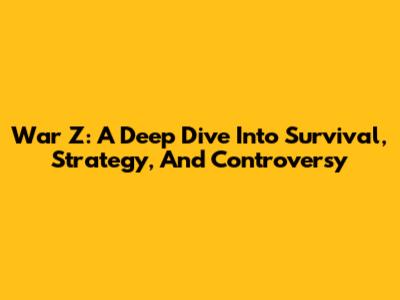 War Z: A Deep Dive Into Survival, Strategy, And Controversy