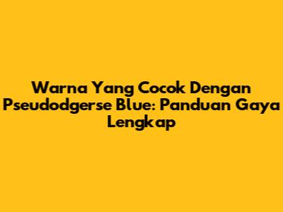 Warna Yang Cocok Dengan Pseudodgerse Blue: Panduan Gaya Lengkap