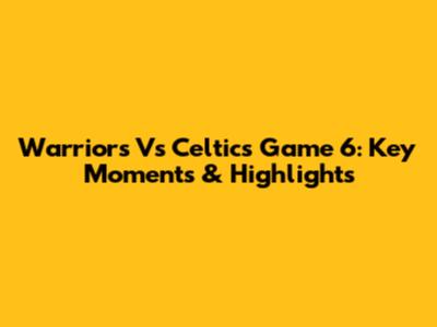 Warriors Vs Celtics Game 6: Key Moments & Highlights